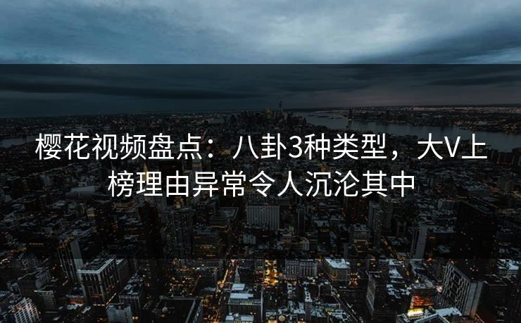 樱花视频盘点:八卦3种类型,大V上榜理由异常令人沉沦其中 樱花视频盘点:八卦3种类型,大V上榜理由异常令人沉沦其中