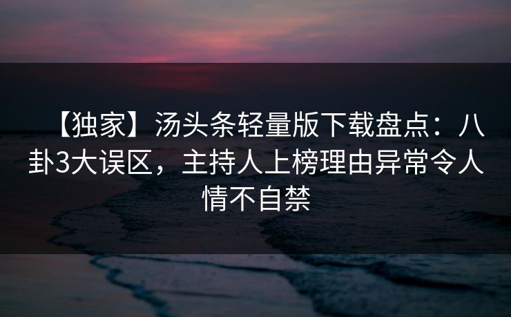 【独家】汤头条轻量版下载盘点:八卦3大误区,主持人上榜理由异常令人情不自禁 【独家】汤头条轻量版下载盘点:八卦3大误区,主持人上榜理由异常令人情不自禁