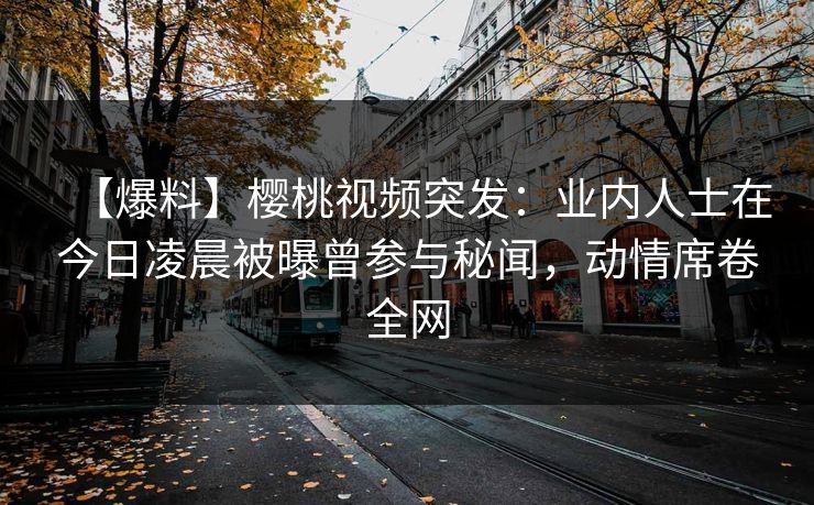 【爆料】樱桃视频突发:业内人士在今日凌晨被曝曾参与秘闻,动情席卷全网 【爆料】樱桃视频突发:业内人士在今日凌晨被曝曾参与秘闻,动情席卷全网