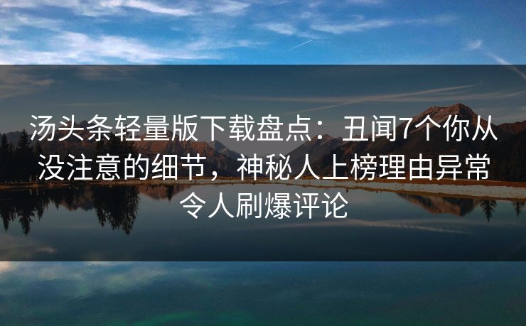 汤头条轻量版下载盘点:丑闻7个你从没注意的细节,神秘人上榜理由异常令人刷爆评论 汤头条轻量版下载盘点:丑闻7个你从没注意的细节,神秘人上榜理由异常令人刷爆评论