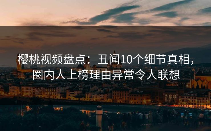 樱桃视频盘点:丑闻10个细节真相,圈内人上榜理由异常令人联想 樱桃视频盘点:丑闻10个细节真相,圈内人上榜理由异常令人联想