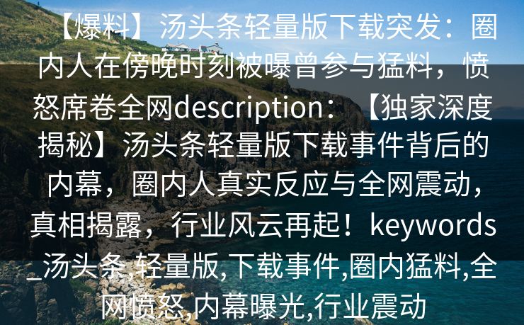 【爆料】汤头条轻量版下载突发:圈内人在傍晚时刻被曝曾参与猛料,愤怒席卷全网description:【独家深度揭秘】汤头条轻量版下载事件背后的内幕,圈内人真实反应与全网震动,真相揭露,行业风云再起!keywords_汤头条,轻量版,下载事件,圈内猛料,全网愤怒,内幕曝光,行业震动 【爆料】汤头条轻量版下载突发:圈内人在傍晚时刻被曝曾参与猛料,愤怒席卷全网description:【独家深度揭秘】汤头条轻量版下载事件背后的内幕,圈内人真实反应与全网震动,真相揭露,行业风云再起!keywords_汤头条,轻量版,下载事件,圈内猛料,全网愤怒,内幕曝光,行业震动