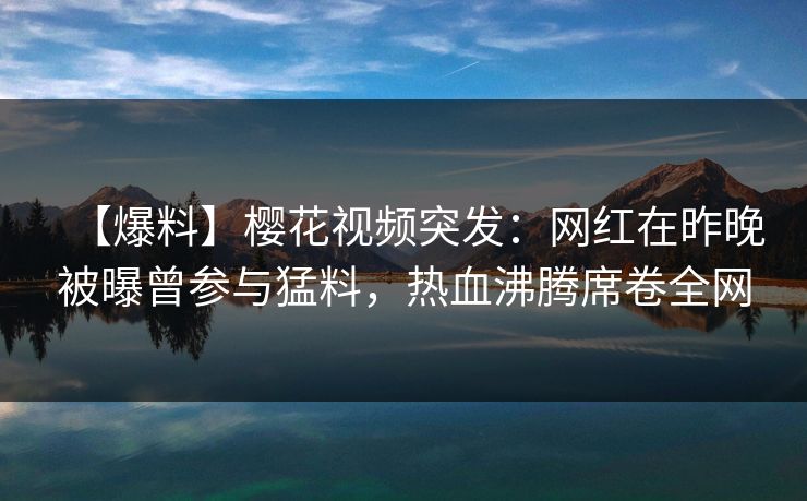 【爆料】樱花视频突发:网红在昨晚被曝曾参与猛料,热血沸腾席卷全网 【爆料】樱花视频突发:网红在昨晚被曝曾参与猛料,热血沸腾席卷全网