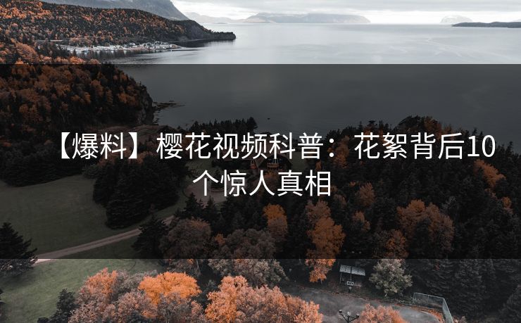 【爆料】樱花视频科普:花絮背后10个惊人真相 【爆料】樱花视频科普:花絮背后10个惊人真相