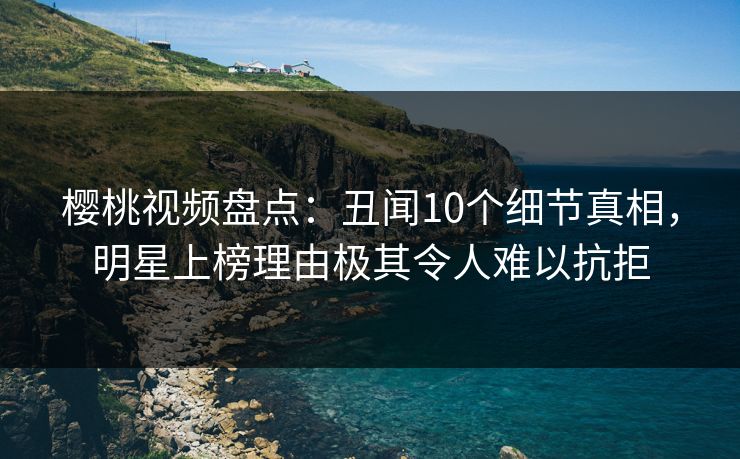 樱桃视频盘点:丑闻10个细节真相,明星上榜理由极其令人难以抗拒 樱桃视频盘点:丑闻10个细节真相,明星上榜理由极其令人难以抗拒