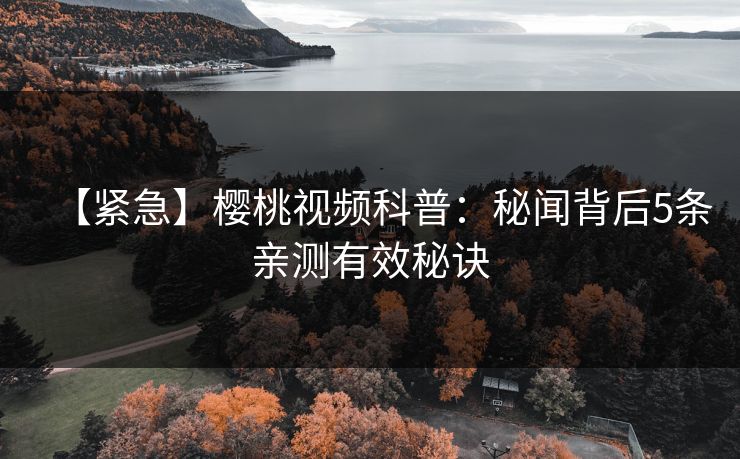 【紧急】樱桃视频科普:秘闻背后5条亲测有效秘诀 【紧急】樱桃视频科普:秘闻背后5条亲测有效秘诀