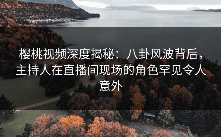 樱桃视频深度揭秘:八卦风波背后,主持人在直播间现场的角色罕见令人意外 樱桃视频深度揭秘:八卦风波背后,主持人在直播间现场的角色罕见令人意外