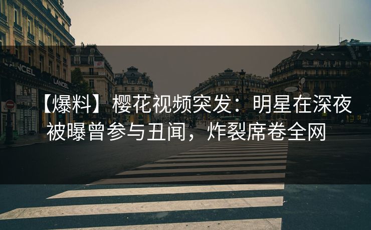 【爆料】樱花视频突发:明星在深夜被曝曾参与丑闻,炸裂席卷全网 【爆料】樱花视频突发:明星在深夜被曝曾参与丑闻,炸裂席卷全网