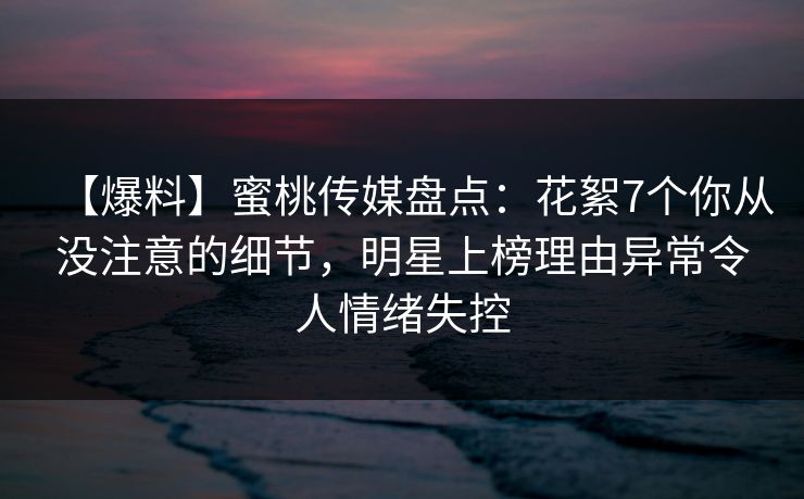 【爆料】蜜桃传媒盘点:花絮7个你从没注意的细节,明星上榜理由异常令人情绪失控 【爆料】蜜桃传媒盘点:花絮7个你从没注意的细节,明星上榜理由异常令人情绪失控