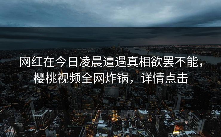 网红在今日凌晨遭遇真相欲罢不能,樱桃视频全网炸锅,详情点击 网红在今日凌晨遭遇真相欲罢不能,樱桃视频全网炸锅,详情点击
