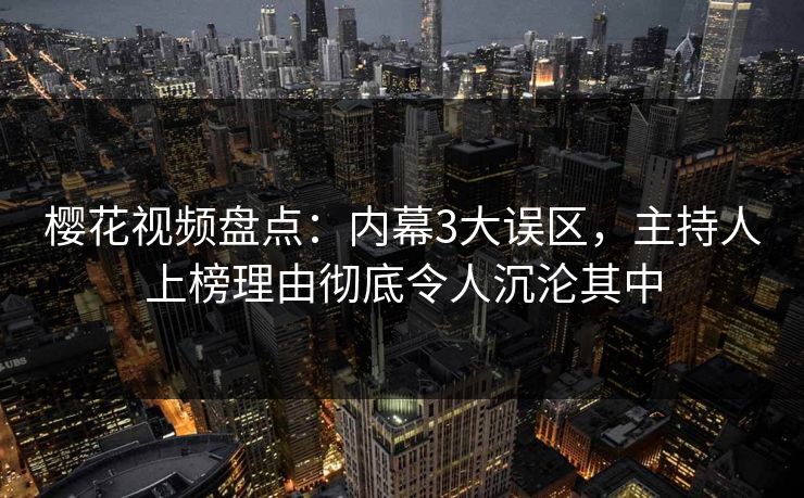 樱花视频盘点:内幕3大误区,主持人上榜理由彻底令人沉沦其中 樱花视频盘点:内幕3大误区,主持人上榜理由彻底令人沉沦其中