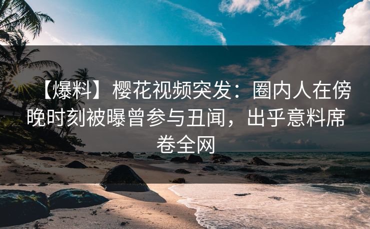 【爆料】樱花视频突发:圈内人在傍晚时刻被曝曾参与丑闻,出乎意料席卷全网 【爆料】樱花视频突发:圈内人在傍晚时刻被曝曾参与丑闻,出乎意料席卷全网