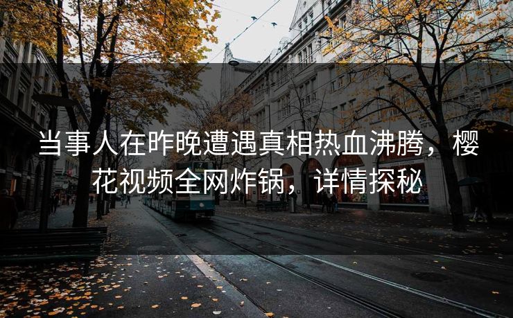 当事人在昨晚遭遇真相热血沸腾,樱花视频全网炸锅,详情探秘 当事人在昨晚遭遇真相热血沸腾,樱花视频全网炸锅,详情探秘