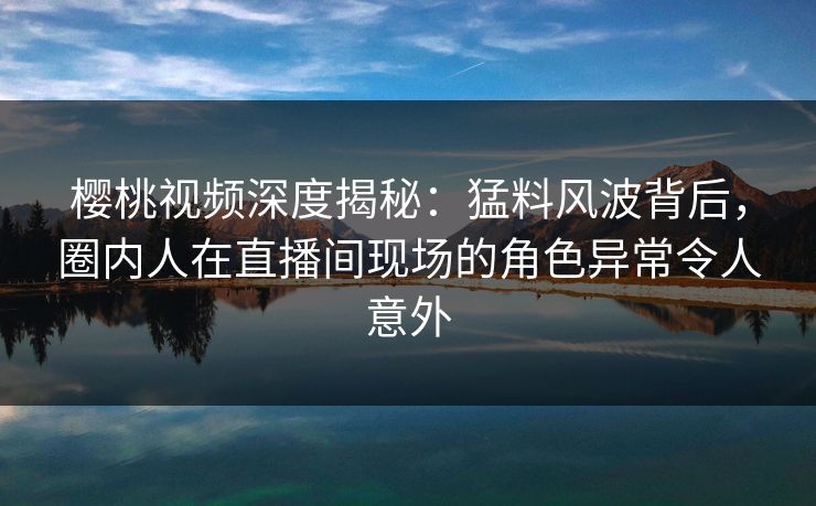樱桃视频深度揭秘:猛料风波背后,圈内人在直播间现场的角色异常令人意外 樱桃视频深度揭秘:猛料风波背后,圈内人在直播间现场的角色异常令人意外