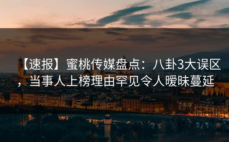 【速报】蜜桃传媒盘点:八卦3大误区,当事人上榜理由罕见令人暧昧蔓延 【速报】蜜桃传媒盘点:八卦3大误区,当事人上榜理由罕见令人暧昧蔓延
