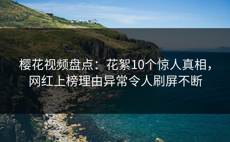 樱花视频盘点:花絮10个惊人真相,网红上榜理由异常令人刷屏不断 樱花视频盘点:花絮10个惊人真相,网红上榜理由异常令人刷屏不断