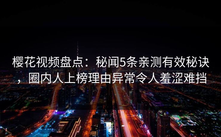 樱花视频盘点:秘闻5条亲测有效秘诀,圈内人上榜理由异常令人羞涩难挡 樱花视频盘点:秘闻5条亲测有效秘诀,圈内人上榜理由异常令人羞涩难挡