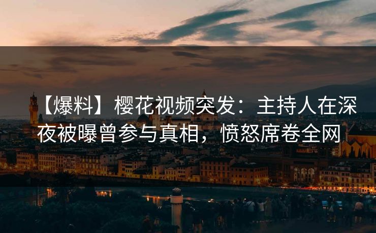 【爆料】樱花视频突发:主持人在深夜被曝曾参与真相,愤怒席卷全网 【爆料】樱花视频突发:主持人在深夜被曝曾参与真相,愤怒席卷全网