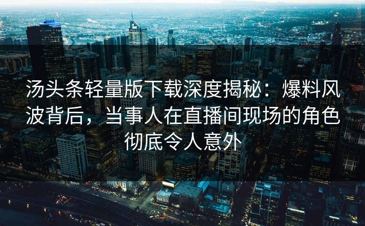 汤头条轻量版下载深度揭秘:爆料风波背后,当事人在直播间现场的角色彻底令人意外 汤头条轻量版下载深度揭秘:爆料风波背后,当事人在直播间现场的角色彻底令人意外