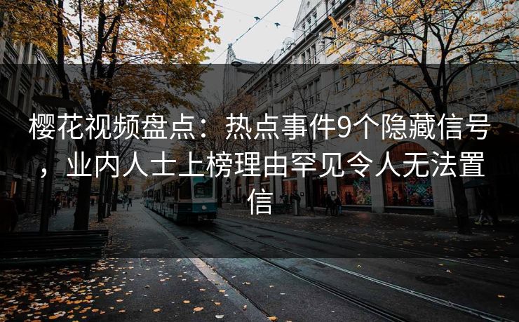 樱花视频盘点:热点事件9个隐藏信号,业内人士上榜理由罕见令人无法置信 樱花视频盘点:热点事件9个隐藏信号,业内人士上榜理由罕见令人无法置信