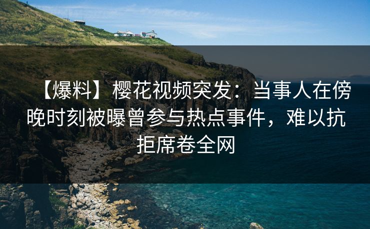 【爆料】樱花视频突发:当事人在傍晚时刻被曝曾参与热点事件,难以抗拒席卷全网 【爆料】樱花视频突发:当事人在傍晚时刻被曝曾参与热点事件,难以抗拒席卷全网