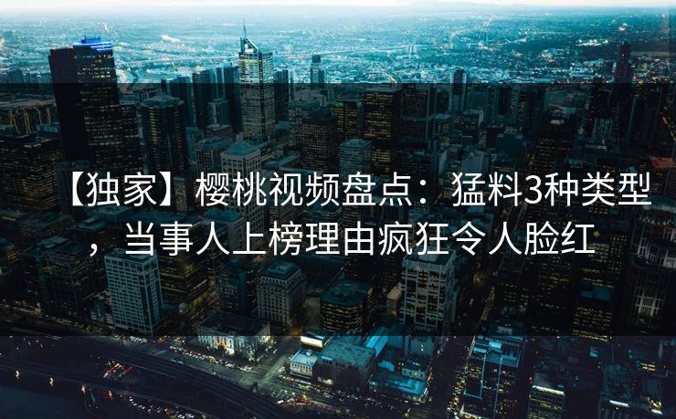 【独家】樱桃视频盘点:猛料3种类型,当事人上榜理由疯狂令人脸红 【独家】樱桃视频盘点:猛料3种类型,当事人上榜理由疯狂令人脸红
