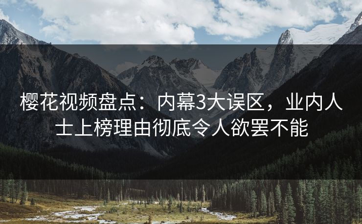 樱花视频盘点:内幕3大误区,业内人士上榜理由彻底令人欲罢不能 樱花视频盘点:内幕3大误区,业内人士上榜理由彻底令人欲罢不能