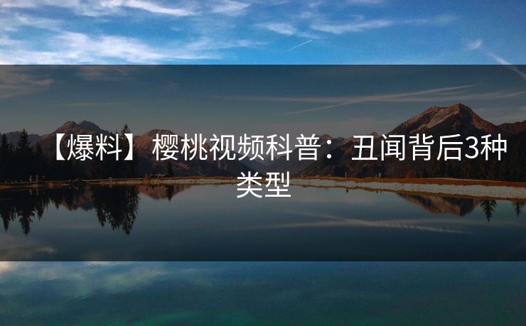【爆料】樱桃视频科普:丑闻背后3种类型 【爆料】樱桃视频科普:丑闻背后3种类型