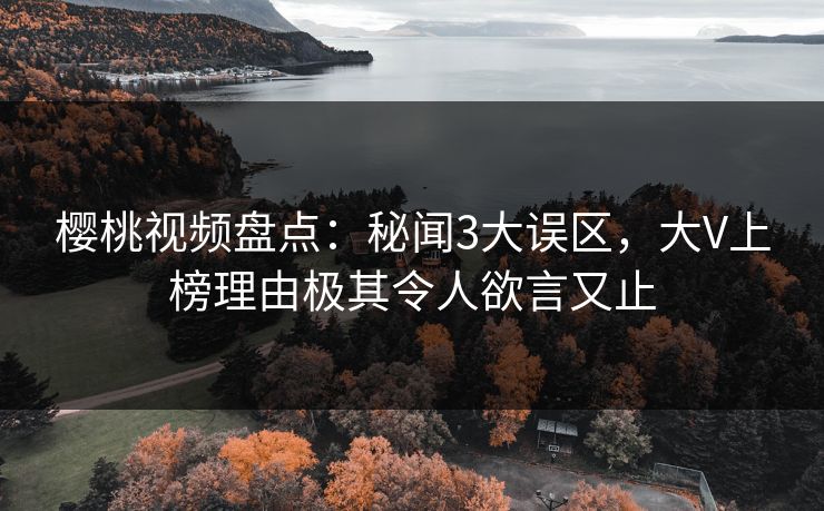 樱桃视频盘点:秘闻3大误区,大V上榜理由极其令人欲言又止 樱桃视频盘点:秘闻3大误区,大V上榜理由极其令人欲言又止