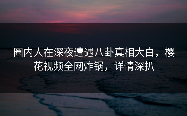 圈内人在深夜遭遇八卦真相大白,樱花视频全网炸锅,详情深扒 圈内人在深夜遭遇八卦真相大白,樱花视频全网炸锅,详情深扒