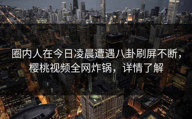 圈内人在今日凌晨遭遇八卦刷屏不断,樱桃视频全网炸锅,详情了解 圈内人在今日凌晨遭遇八卦刷屏不断,樱桃视频全网炸锅,详情了解