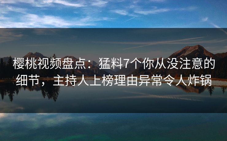 樱桃视频盘点:猛料7个你从没注意的细节,主持人上榜理由异常令人炸锅 樱桃视频盘点:猛料7个你从没注意的细节,主持人上榜理由异常令人炸锅