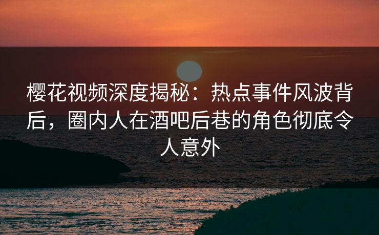 樱花视频深度揭秘:热点事件风波背后,圈内人在酒吧后巷的角色彻底令人意外 樱花视频深度揭秘:热点事件风波背后,圈内人在酒吧后巷的角色彻底令人意外