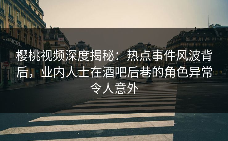 樱桃视频深度揭秘:热点事件风波背后,业内人士在酒吧后巷的角色异常令人意外 樱桃视频深度揭秘:热点事件风波背后,业内人士在酒吧后巷的角色异常令人意外