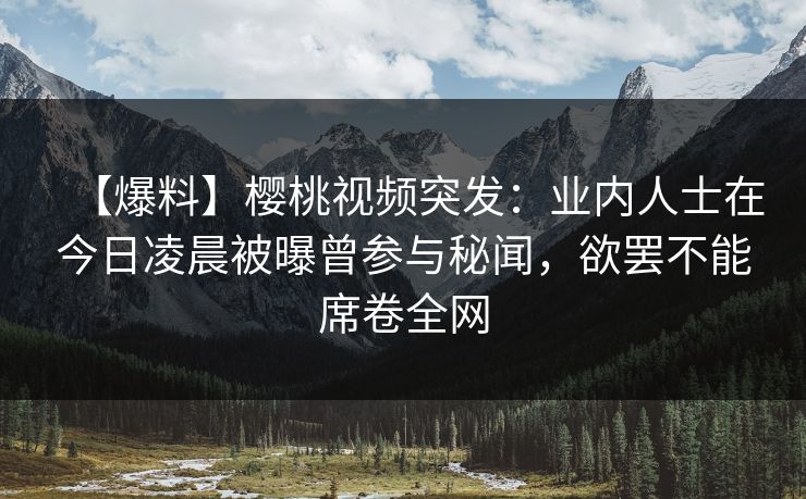 【爆料】樱桃视频突发:业内人士在今日凌晨被曝曾参与秘闻,欲罢不能席卷全网 【爆料】樱桃视频突发:业内人士在今日凌晨被曝曾参与秘闻,欲罢不能席卷全网