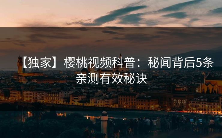【独家】樱桃视频科普:秘闻背后5条亲测有效秘诀 【独家】樱桃视频科普:秘闻背后5条亲测有效秘诀