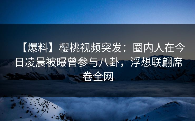 【爆料】樱桃视频突发:圈内人在今日凌晨被曝曾参与八卦,浮想联翩席卷全网 【爆料】樱桃视频突发:圈内人在今日凌晨被曝曾参与八卦,浮想联翩席卷全网
