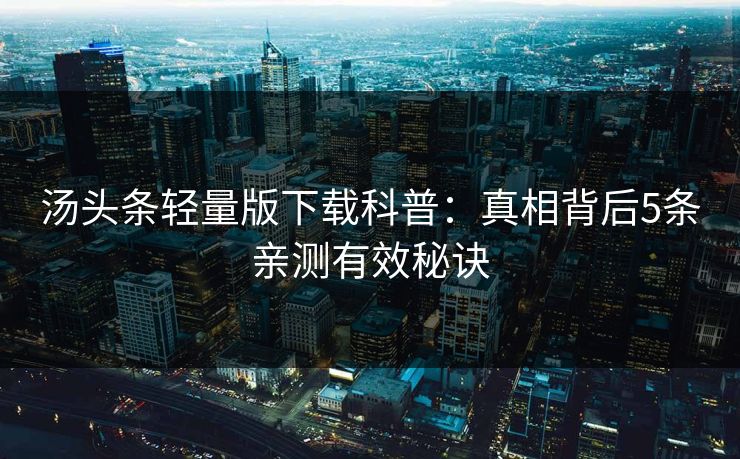 汤头条轻量版下载科普：真相背后5条亲测有效秘诀