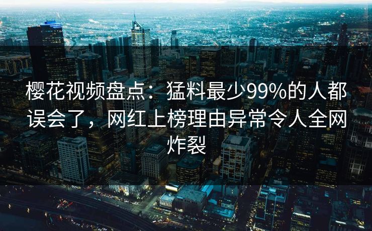 樱花视频盘点:猛料最少99%的人都误会了,网红上榜理由异常令人全网炸裂 樱花视频盘点:猛料最少99%的人都误会了,网红上榜理由异常令人全网炸裂