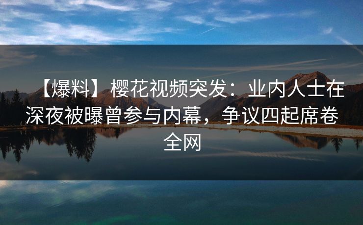 【爆料】樱花视频突发:业内人士在深夜被曝曾参与内幕,争议四起席卷全网 【爆料】樱花视频突发:业内人士在深夜被曝曾参与内幕,争议四起席卷全网