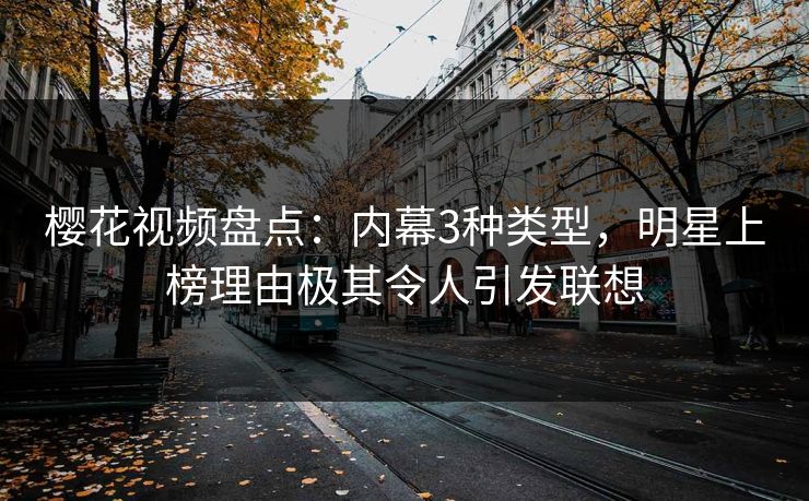 樱花视频盘点：内幕3种类型，明星上榜理由极其令人引发联想