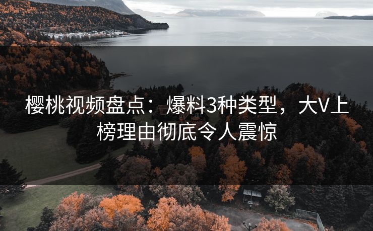 樱桃视频盘点：爆料3种类型，大V上榜理由彻底令人震惊