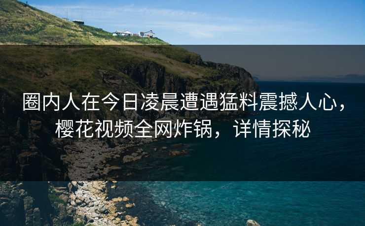 圈内人在今日凌晨遭遇猛料震撼人心,樱花视频全网炸锅,详情探秘 圈内人在今日凌晨遭遇猛料震撼人心,樱花视频全网炸锅,详情探秘