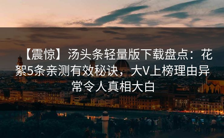 【震惊】汤头条轻量版下载盘点:花絮5条亲测有效秘诀,大V上榜理由异常令人真相大白 【震惊】汤头条轻量版下载盘点:花絮5条亲测有效秘诀,大V上榜理由异常令人真相大白