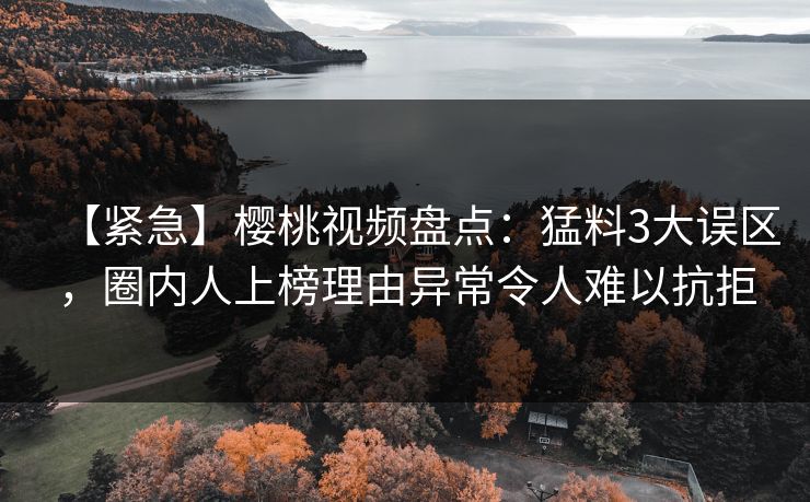 【紧急】樱桃视频盘点：猛料3大误区，圈内人上榜理由异常令人难以抗拒