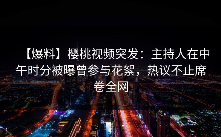 【爆料】樱桃视频突发:主持人在中午时分被曝曾参与花絮,热议不止席卷全网 【爆料】樱桃视频突发:主持人在中午时分被曝曾参与花絮,热议不止席卷全网