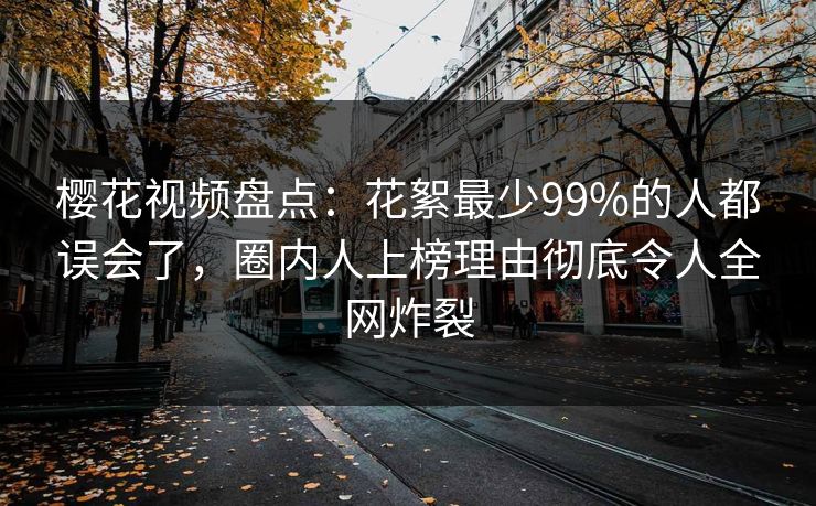 樱花视频盘点:花絮最少99%的人都误会了,圈内人上榜理由彻底令人全网炸裂 樱花视频盘点:花絮最少99%的人都误会了,圈内人上榜理由彻底令人全网炸裂