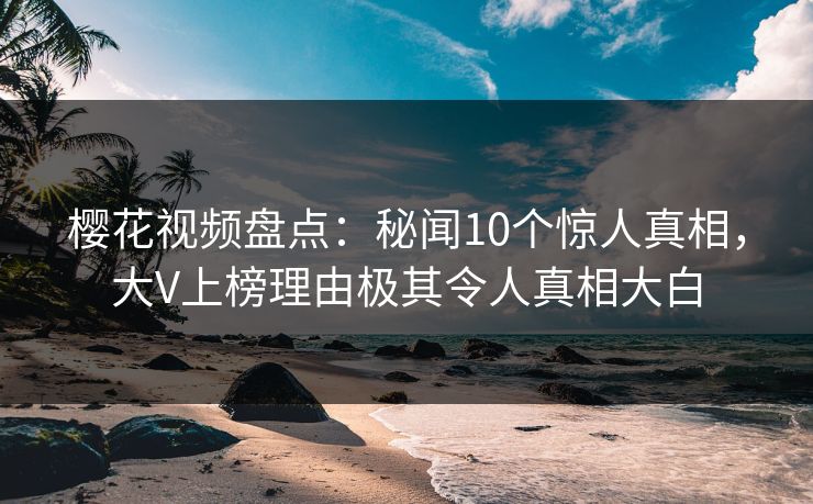 樱花视频盘点:秘闻10个惊人真相,大V上榜理由极其令人真相大白 樱花视频盘点:秘闻10个惊人真相,大V上榜理由极其令人真相大白