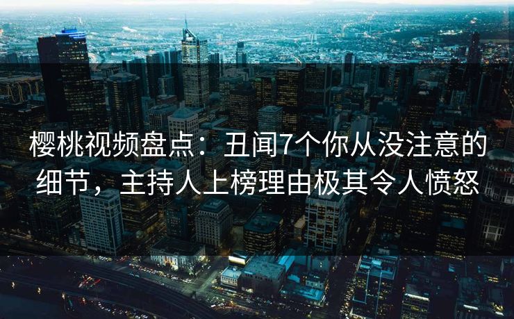 樱桃视频盘点:丑闻7个你从没注意的细节,主持人上榜理由极其令人愤怒 樱桃视频盘点:丑闻7个你从没注意的细节,主持人上榜理由极其令人愤怒