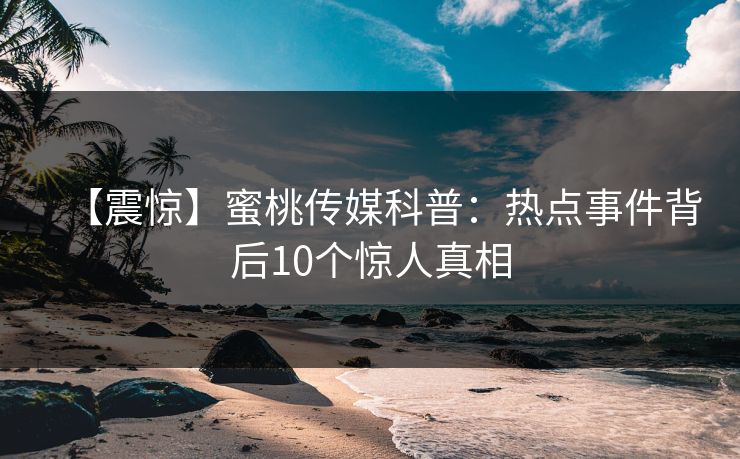 【震惊】蜜桃传媒科普：热点事件背后10个惊人真相